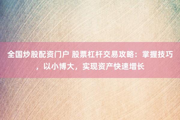 全国炒股配资门户 股票杠杆交易攻略：掌握技巧，以小博大，实现资产快速增长