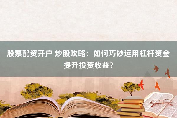 股票配资开户 炒股攻略：如何巧妙运用杠杆资金提升投资收益？