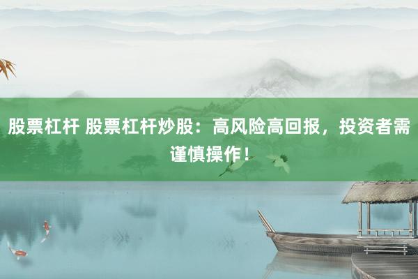 股票杠杆 股票杠杆炒股：高风险高回报，投资者需谨慎操作！