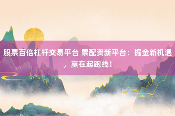 股票百倍杠杆交易平台 票配资新平台：掘金新机遇，赢在起跑线！