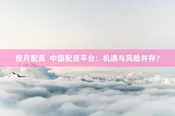 按月配资  中国配资平台：机遇与风险并存？