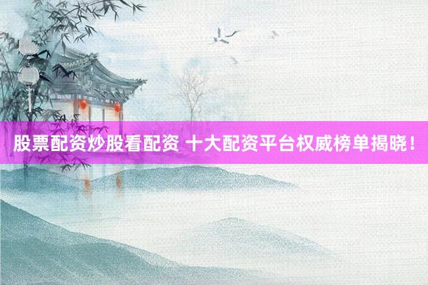 股票配资炒股看配资 十大配资平台权威榜单揭晓！
