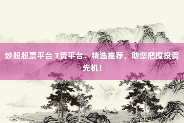 炒股股票平台 T资平台：精选推荐，助您把握投资先机！