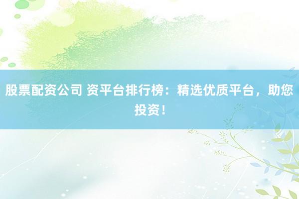 股票配资公司 资平台排行榜：精选优质平台，助您投资！