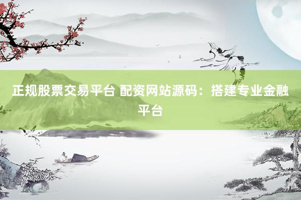 正规股票交易平台 配资网站源码：搭建专业金融平台