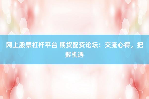 网上股票杠杆平台 期货配资论坛：交流心得，把握机遇