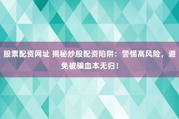 股票配资网址 揭秘炒股配资陷阱：警惕高风险，避免被骗血本无归！