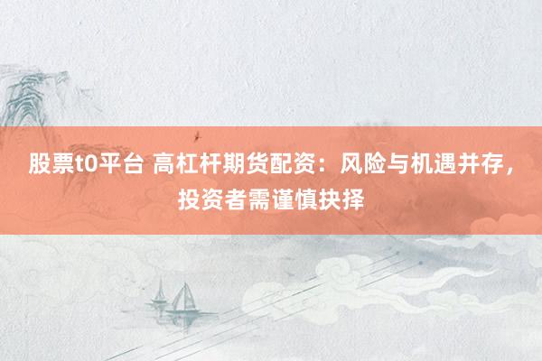 股票t0平台 高杠杆期货配资：风险与机遇并存，投资者需谨慎抉择