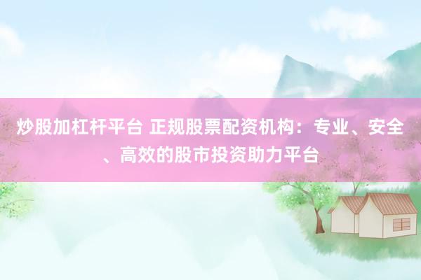 炒股加杠杆平台 正规股票配资机构：专业、安全、高效的股市投资助力平台