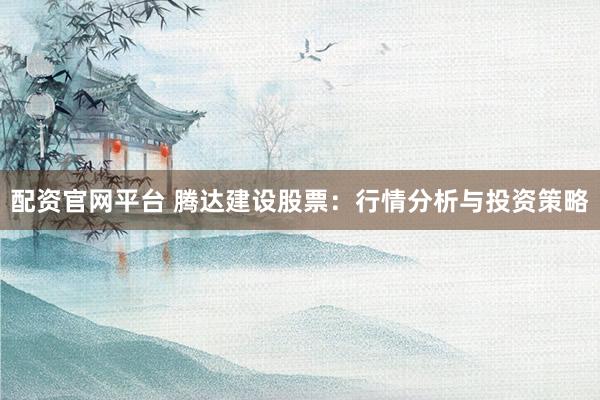 配资官网平台 腾达建设股票：行情分析与投资策略