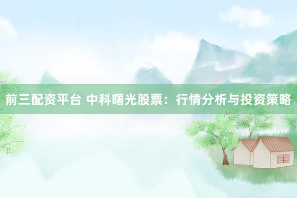 前三配资平台 中科曙光股票：行情分析与投资策略