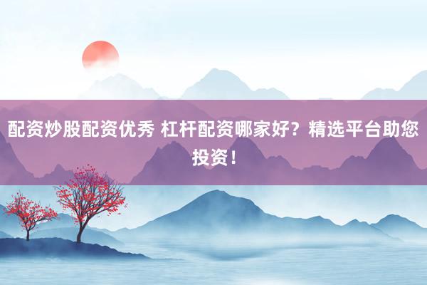 配资炒股配资优秀 杠杆配资哪家好？精选平台助您投资！