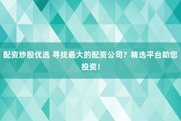 配资炒股优选 寻找最大的配资公司？精选平台助您投资！