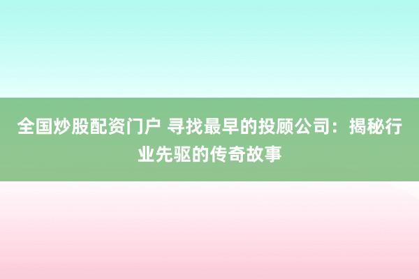 全国炒股配资门户 寻找最早的投顾公司：揭秘行业先驱的传奇故事