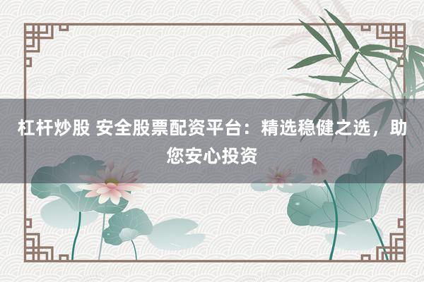 杠杆炒股 安全股票配资平台：精选稳健之选，助您安心投资
