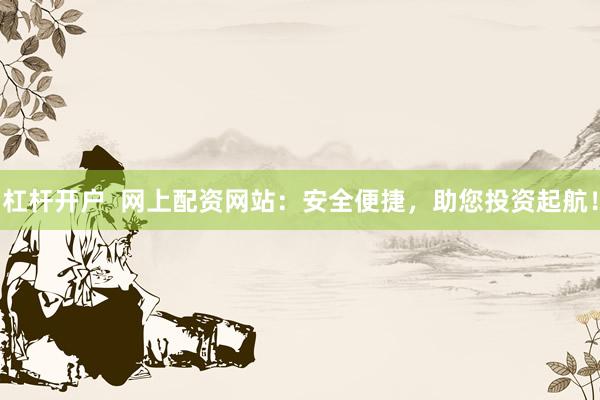 杠杆开户  网上配资网站：安全便捷，助您投资起航！
