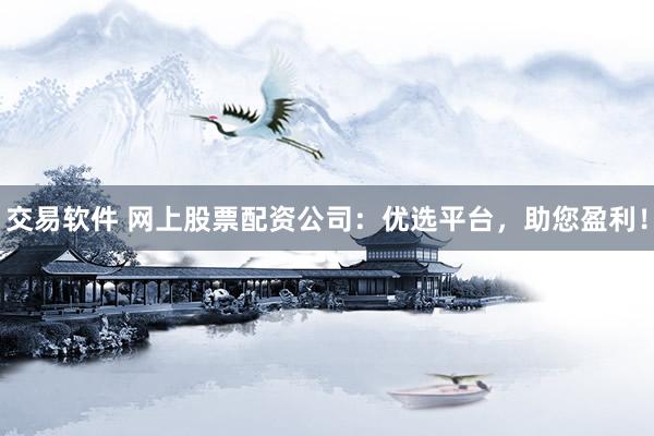 交易软件 网上股票配资公司：优选平台，助您盈利！