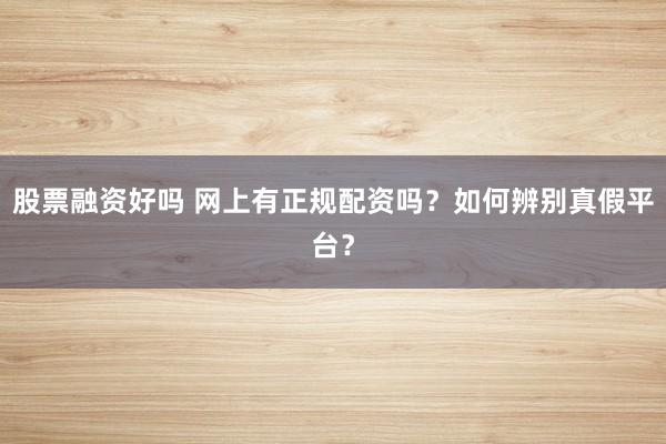 股票融资好吗 网上有正规配资吗？如何辨别真假平台？