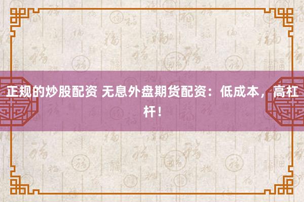 正规的炒股配资 无息外盘期货配资：低成本，高杠杆！