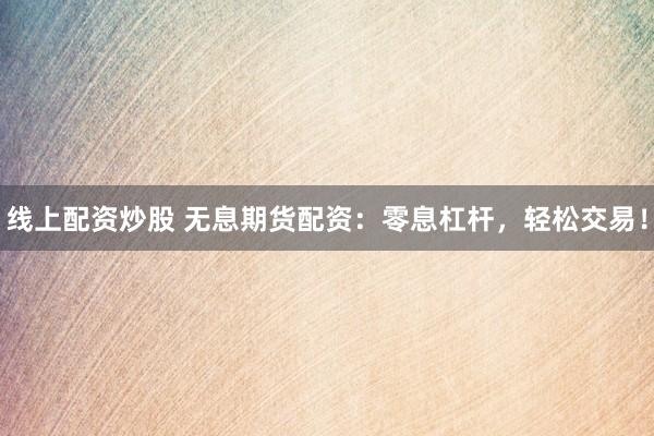 线上配资炒股 无息期货配资：零息杠杆，轻松交易！