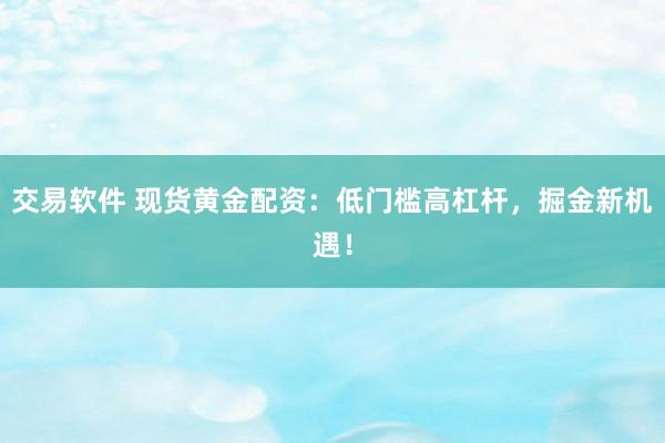 交易软件 现货黄金配资：低门槛高杠杆，掘金新机遇！