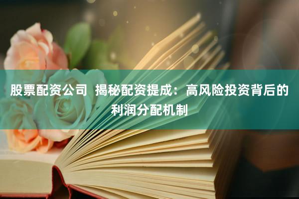 股票配资公司  揭秘配资提成：高风险投资背后的利润分配机制