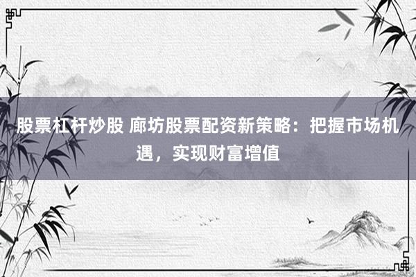 股票杠杆炒股 廊坊股票配资新策略：把握市场机遇，实现财富增值
