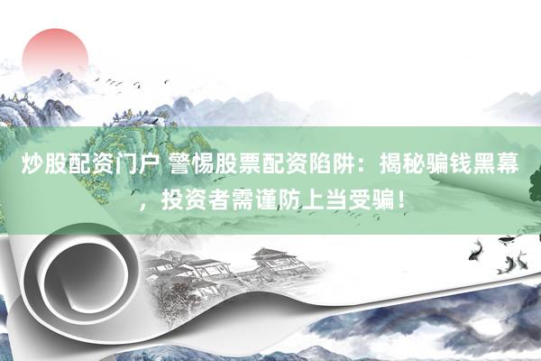炒股配资门户 警惕股票配资陷阱：揭秘骗钱黑幕，投资者需谨防上当受骗！