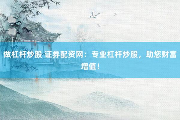 做杠杆炒股 证券配资网：专业杠杆炒股，助您财富增值！