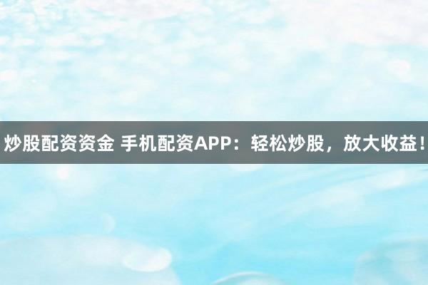 炒股配资资金 手机配资APP：轻松炒股，放大收益！