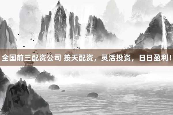 全国前三配资公司 按天配资，灵活投资，日日盈利！