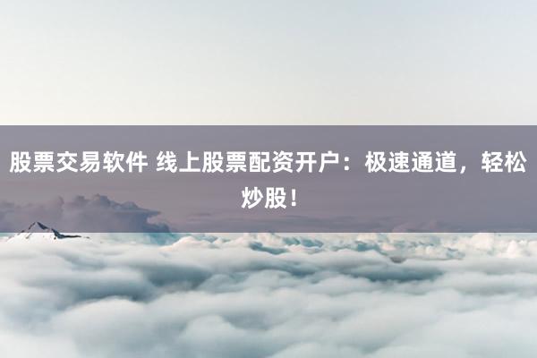 股票交易软件 线上股票配资开户：极速通道，轻松炒股！