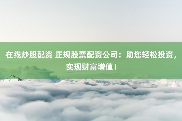在线炒股配资 正规股票配资公司：助您轻松投资，实现财富增值！