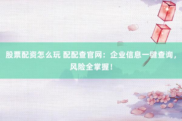 股票配资怎么玩 配配查官网：企业信息一键查询，风险全掌握！