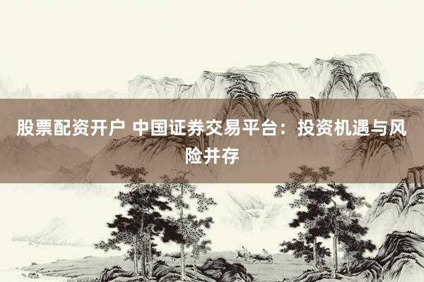 股票配资开户 中国证券交易平台：投资机遇与风险并存