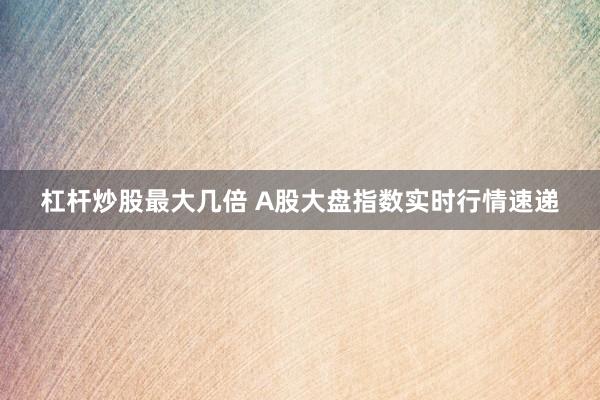 杠杆炒股最大几倍 A股大盘指数实时行情速递