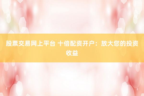 股票交易网上平台 十倍配资开户：放大您的投资收益