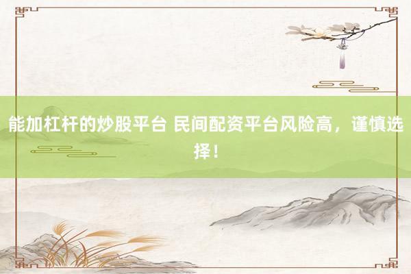 能加杠杆的炒股平台 民间配资平台风险高，谨慎选择！