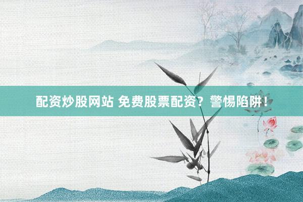 配资炒股网站 免费股票配资？警惕陷阱！