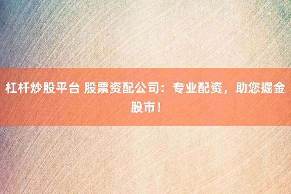 杠杆炒股平台 股票资配公司：专业配资，助您掘金股市！