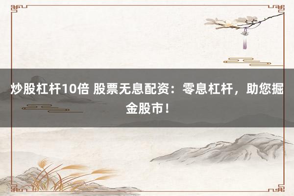 炒股杠杆10倍 股票无息配资：零息杠杆，助您掘金股市！
