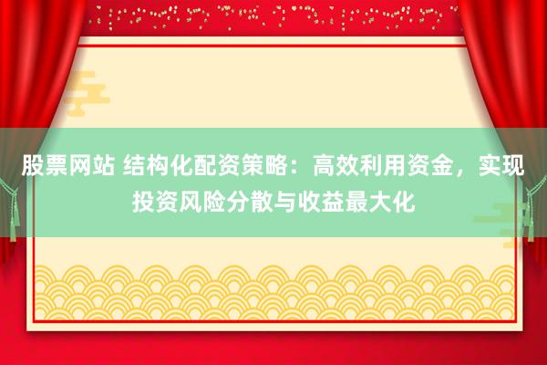 股票网站 结构化配资策略：高效利用资金，实现投资风险分散与收益最大化