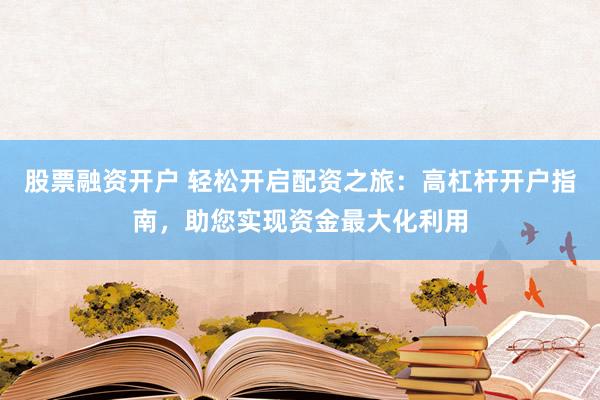 股票融资开户 轻松开启配资之旅：高杠杆开户指南，助您实现资金最大化利用
