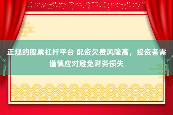 正规的股票杠杆平台 配资欠费风险高，投资者需谨慎应对避免财务损失