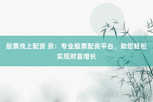 股票线上配资 资：专业股票配资平台，助您轻松实现财富增长