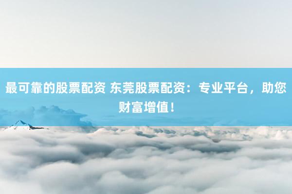 最可靠的股票配资 东莞股票配资：专业平台，助您财富增值！