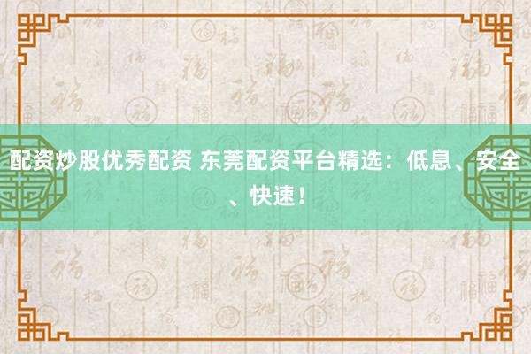 配资炒股优秀配资 东莞配资平台精选：低息、安全、快速！