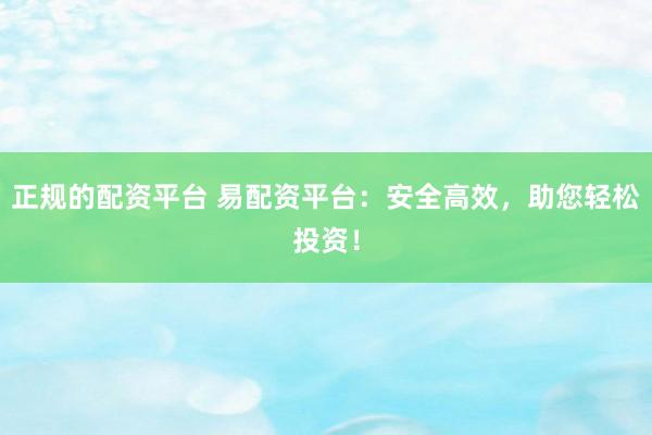 正规的配资平台 易配资平台：安全高效，助您轻松投资！