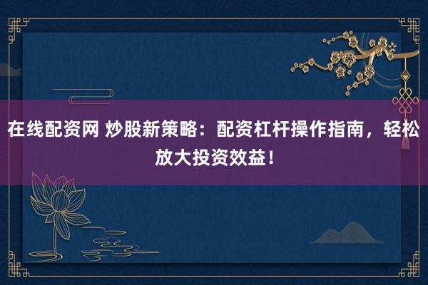 在线配资网 炒股新策略：配资杠杆操作指南，轻松放大投资效益！