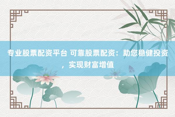 专业股票配资平台 可靠股票配资：助您稳健投资，实现财富增值